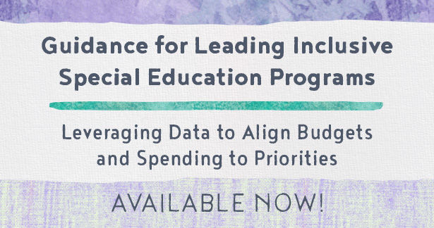 Guidance for Leading Inclusive Special Education Programs: Leveraging Data to Align Budgets and Spending to Priorities - Available Now!